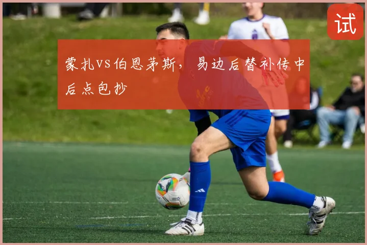 蒙扎vs伯恩茅斯,易边后替补传中后点包抄