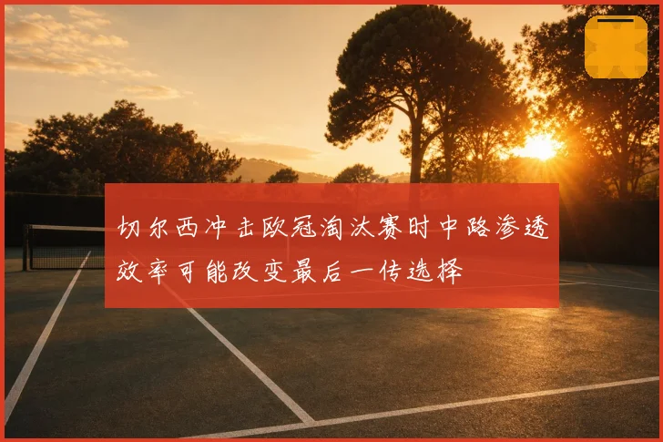 切尔西冲击欧冠淘汰赛时中路渗透效率可能改变最后一传选择