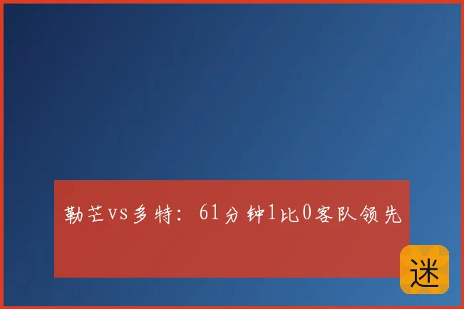 勒芒vs多特:61分钟1比0客队领先
