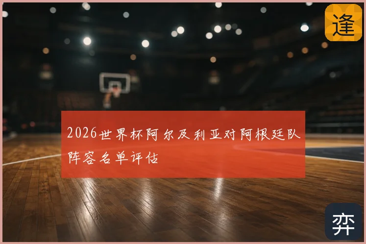 2026世界杯阿尔及利亚对阿根廷队阵容名单评估