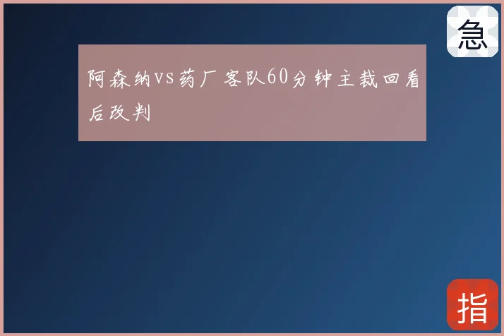 阿森纳vs药厂客队60分钟主裁回看后改判