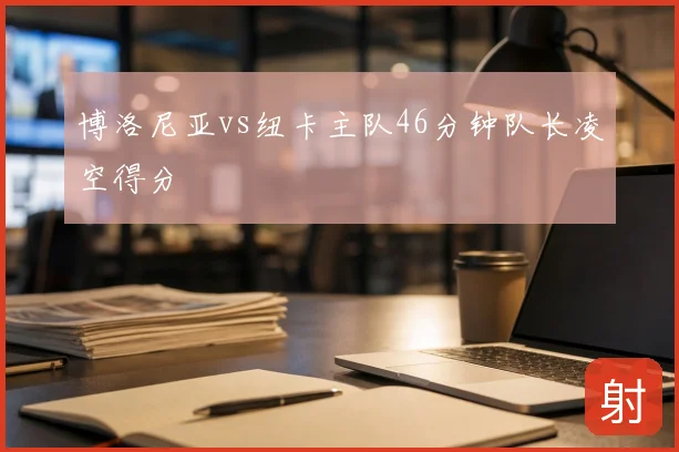 博洛尼亚vs纽卡主队46分钟队长凌空得分