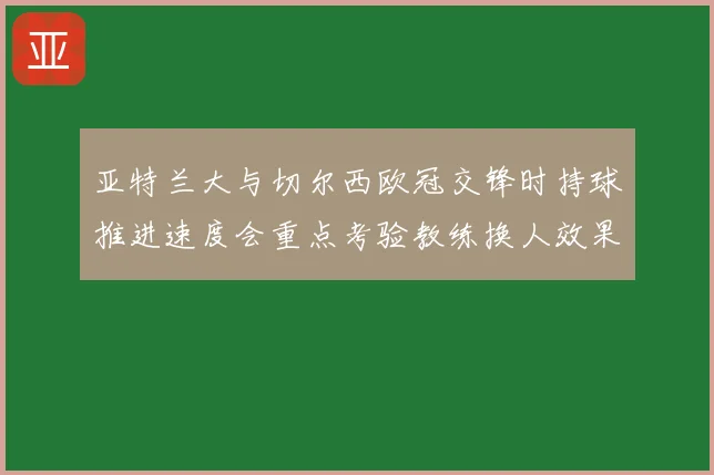亚特兰大与切尔西欧冠交锋时持球推进速度会重点考验教练换人效果